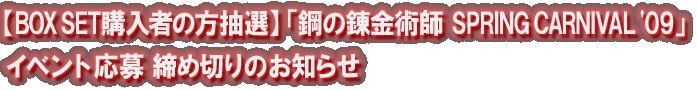 【BOX SET購入者の方抽選】「鋼の錬金術師　SPRING CARNIVAL '09」イベント応募 締め切りのお知らせ